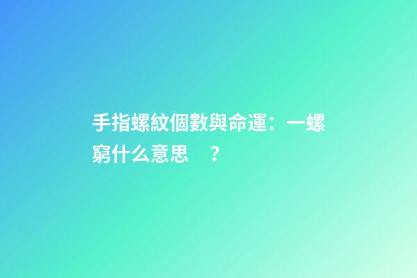 手指螺紋個數與命運：一螺窮什么意思？